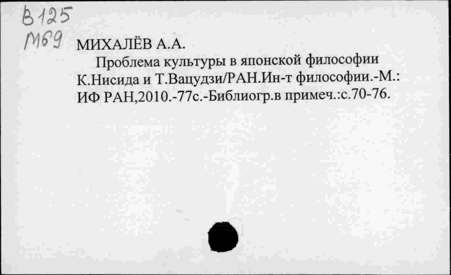 ﻿№
МИХАЛЁВ А.А.
Проблема культуры в японской философии К.Нисида и Т.Вацудзи/РАН.Ин-т философии.-М.: ИФ РАН,2010.-77с.-Библиогр.в примеч.:с.70-76.